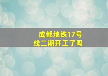 成都地铁17号线二期开工了吗