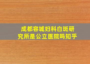 成都容城妇科白斑研究所是公立医院吗知乎