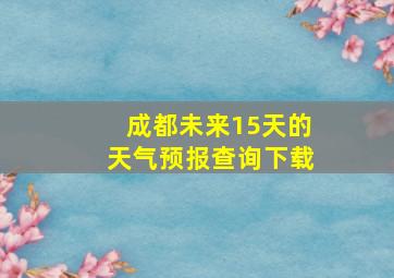 成都未来15天的天气预报查询下载