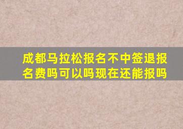 成都马拉松报名不中签退报名费吗可以吗现在还能报吗