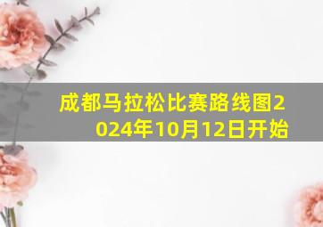 成都马拉松比赛路线图2024年10月12日开始