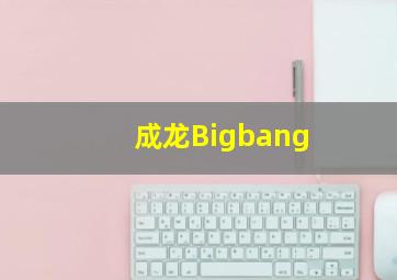 成龙Bigbang