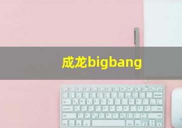 成龙bigbang