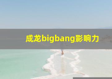 成龙bigbang影响力