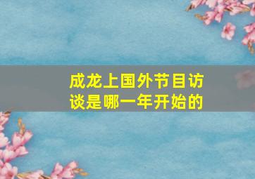 成龙上国外节目访谈是哪一年开始的