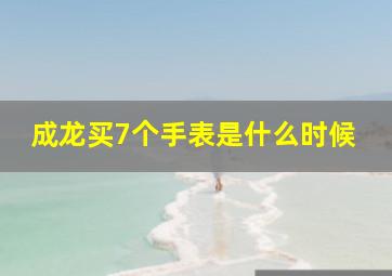 成龙买7个手表是什么时候