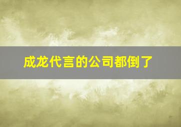 成龙代言的公司都倒了