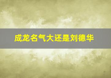 成龙名气大还是刘德华