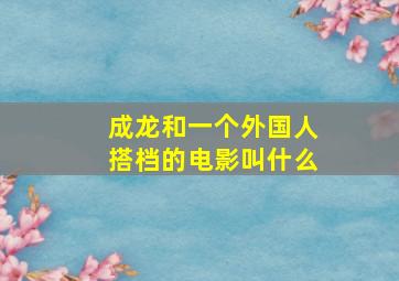 成龙和一个外国人搭档的电影叫什么