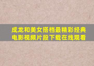 成龙和美女搭档最精彩经典电影视频片段下载在线观看