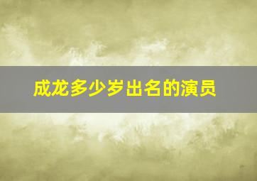 成龙多少岁出名的演员