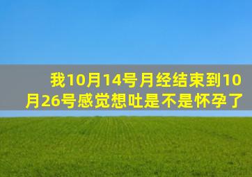 我10月14号月经结束到10月26号感觉想吐是不是怀孕了