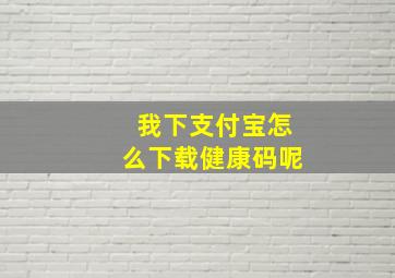 我下支付宝怎么下载健康码呢