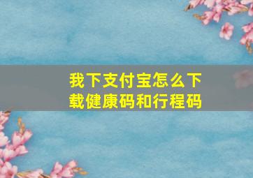 我下支付宝怎么下载健康码和行程码