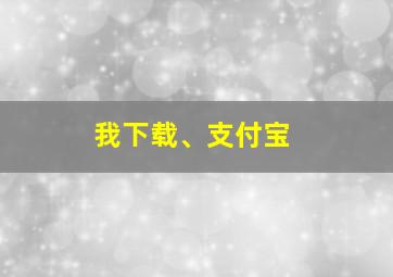 我下载、支付宝