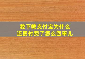 我下载支付宝为什么还要付费了怎么回事儿