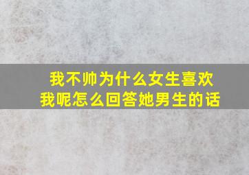 我不帅为什么女生喜欢我呢怎么回答她男生的话