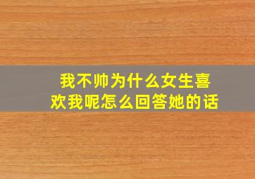 我不帅为什么女生喜欢我呢怎么回答她的话