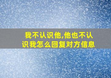 我不认识他,他也不认识我怎么回复对方信息