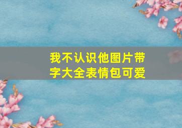 我不认识他图片带字大全表情包可爱