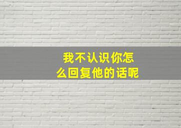 我不认识你怎么回复他的话呢