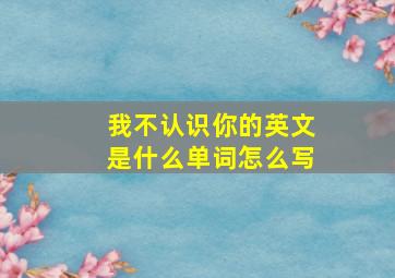 我不认识你的英文是什么单词怎么写