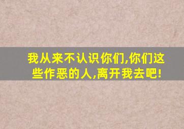 我从来不认识你们,你们这些作恶的人,离开我去吧!