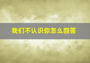 我们不认识你怎么回答