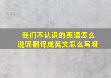 我们不认识的英语怎么说呢翻译成英文怎么写呀