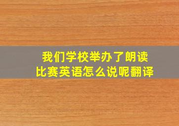 我们学校举办了朗读比赛英语怎么说呢翻译