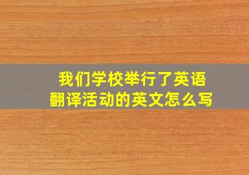 我们学校举行了英语翻译活动的英文怎么写