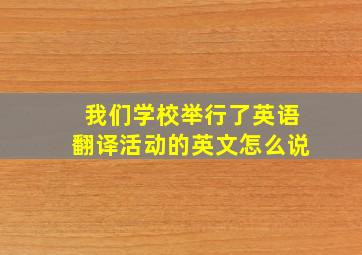 我们学校举行了英语翻译活动的英文怎么说