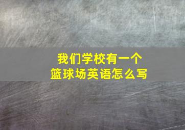 我们学校有一个篮球场英语怎么写