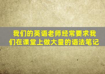 我们的英语老师经常要求我们在课堂上做大量的语法笔记