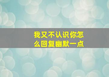 我又不认识你怎么回复幽默一点