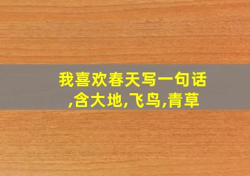 我喜欢春天写一句话,含大地,飞鸟,青草