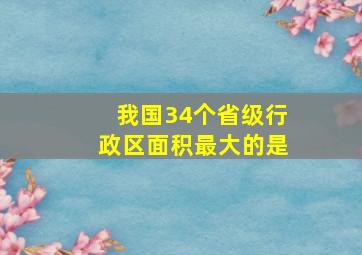 我国34个省级行政区面积最大的是