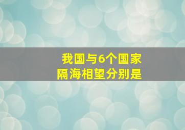 我国与6个国家隔海相望分别是