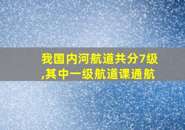 我国内河航道共分7级,其中一级航道课通航