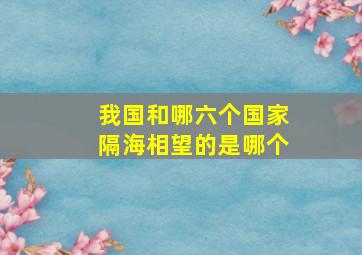 我国和哪六个国家隔海相望的是哪个