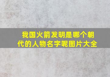 我国火箭发明是哪个朝代的人物名字呢图片大全