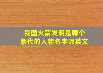 我国火箭发明是哪个朝代的人物名字呢英文