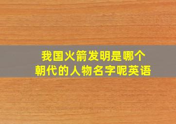 我国火箭发明是哪个朝代的人物名字呢英语