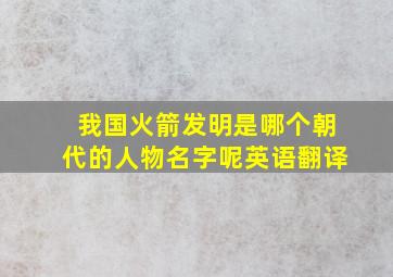 我国火箭发明是哪个朝代的人物名字呢英语翻译