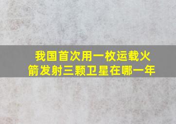 我国首次用一枚运载火箭发射三颗卫星在哪一年