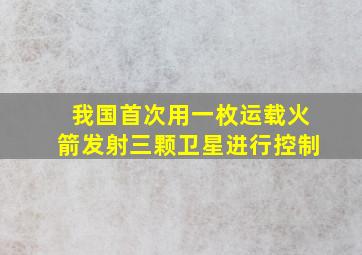 我国首次用一枚运载火箭发射三颗卫星进行控制