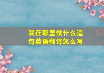 我在哪里做什么造句英语翻译怎么写