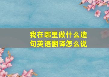 我在哪里做什么造句英语翻译怎么说