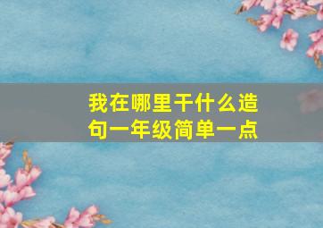 我在哪里干什么造句一年级简单一点