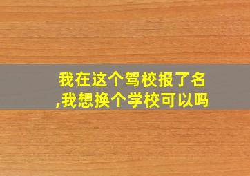 我在这个驾校报了名,我想换个学校可以吗